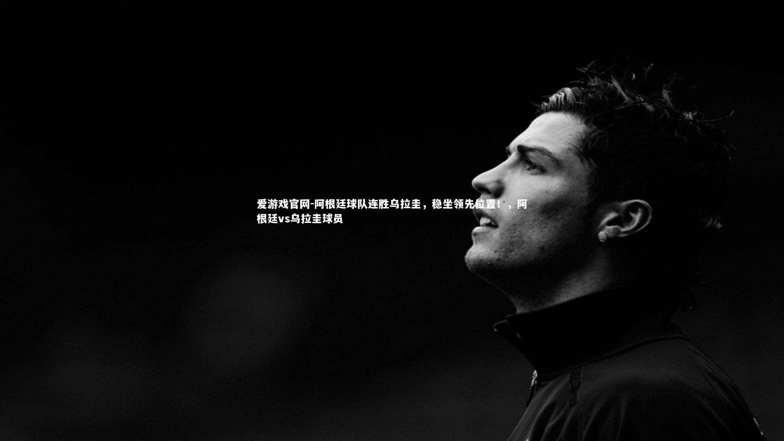 爱游戏官网-阿根廷球队连胜乌拉圭，稳坐领先位置！，阿根廷vs乌拉圭球员