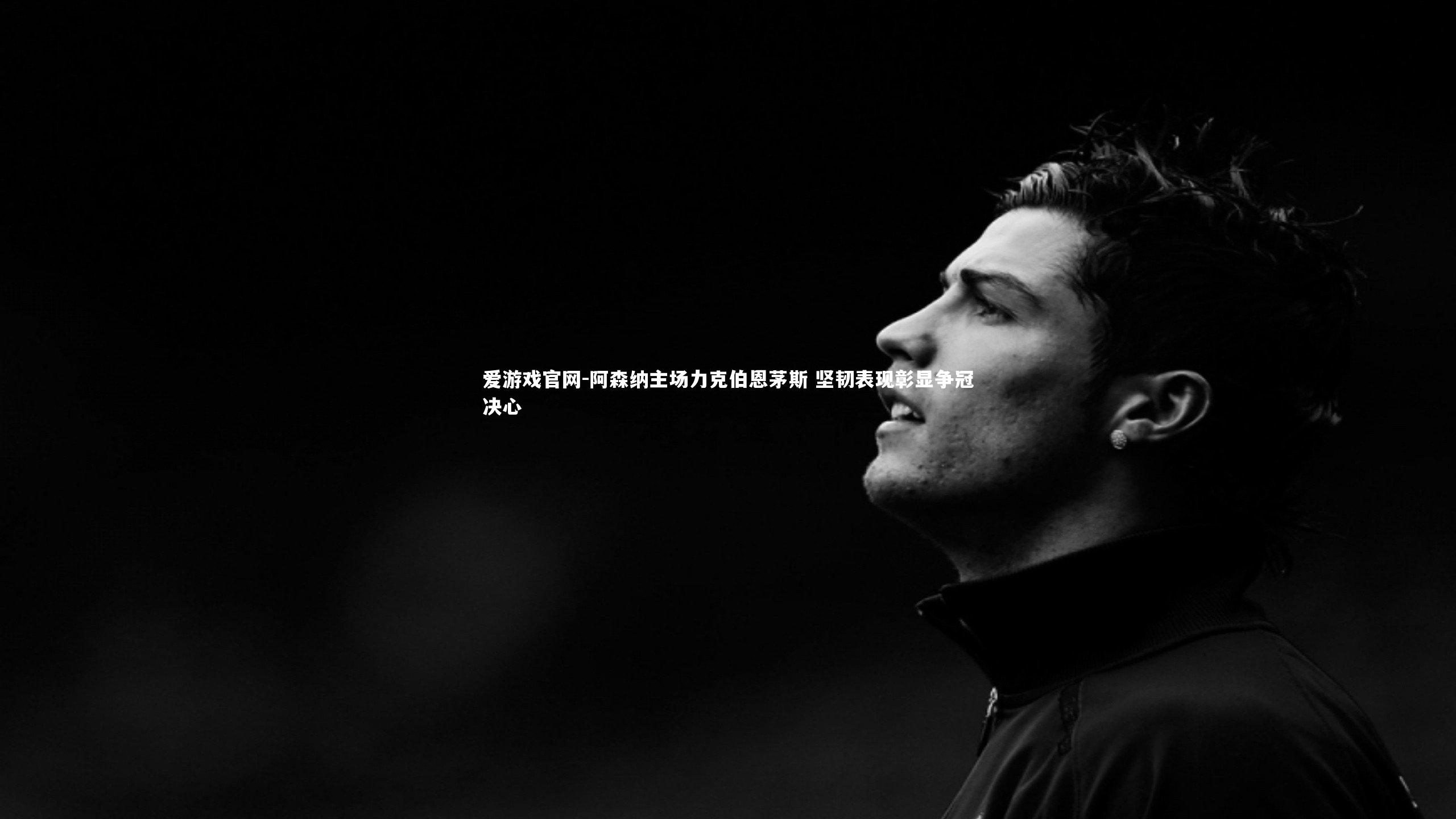 阿森纳主场力克伯恩茅斯 坚韧表现彰显争冠决心