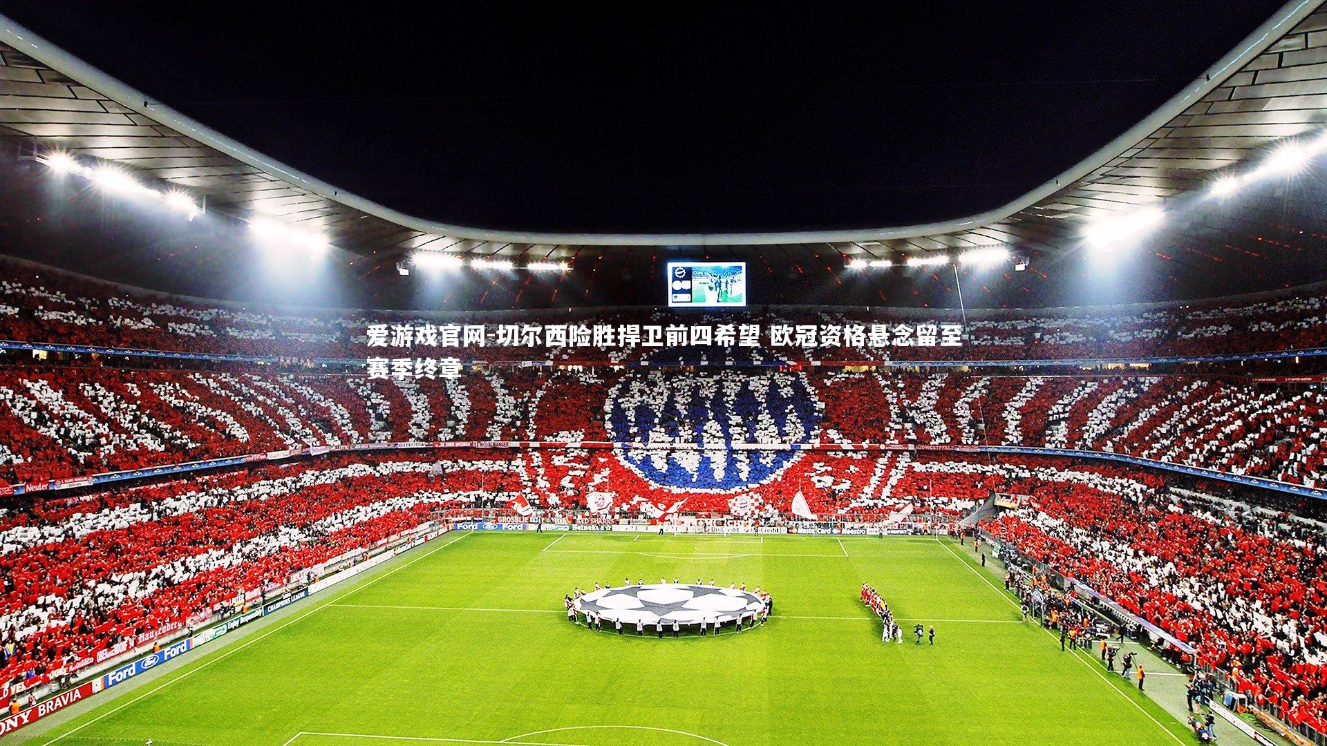 爱游戏官网-切尔西险胜捍卫前四希望 欧冠资格悬念留至赛季终章