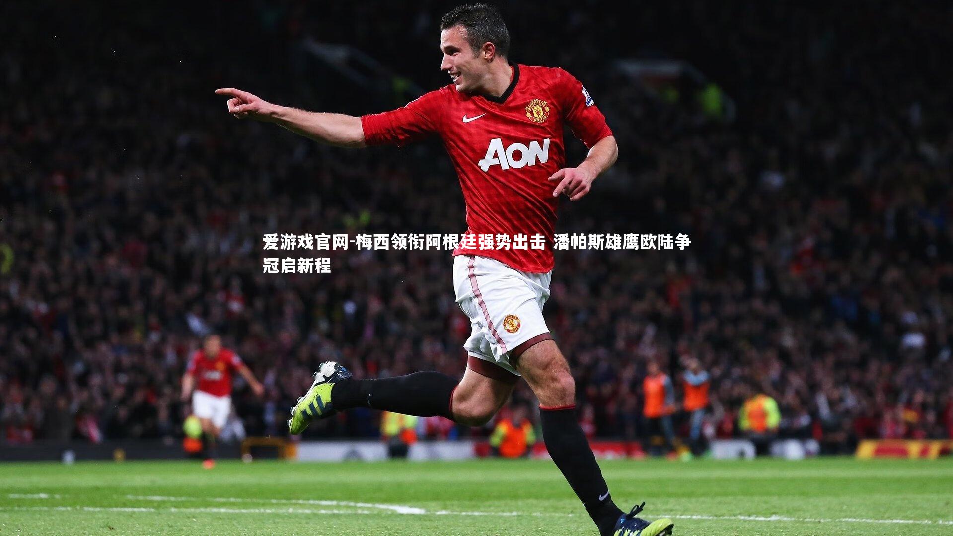 梅西领衔阿根廷强势出击 潘帕斯雄鹰欧陆争冠启新程