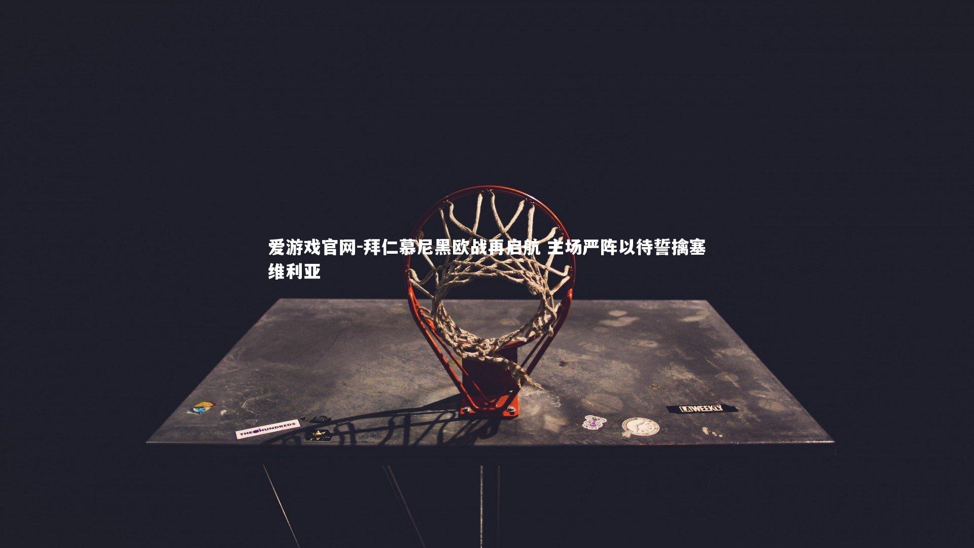 爱游戏官网-拜仁慕尼黑欧战再启航 主场严阵以待誓擒塞维利亚