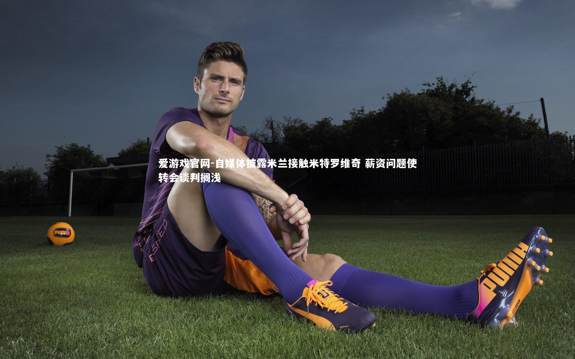 爱游戏官网-自媒体披露米兰接触米特罗维奇 薪资问题使转会谈判搁浅